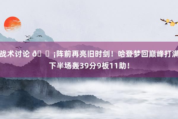 战术讨论 🗡阵前再亮旧时剑！哈登梦回巅峰打满下半场轰39分9板11助！