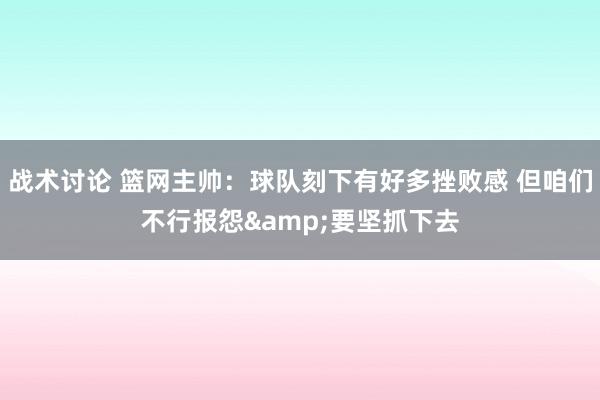 战术讨论 篮网主帅：球队刻下有好多挫败感 但咱们不行报怨&要坚抓下去