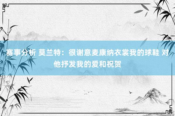 赛事分析 莫兰特：很谢意麦康纳衣裳我的球鞋 对他抒发我的爱和祝贺