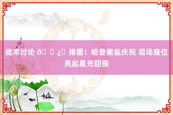 战术讨论 🐿️排面！哈登撒盐庆祝 现场座位亮起星光回报