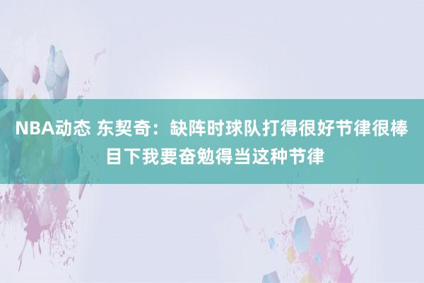 NBA动态 东契奇：缺阵时球队打得很好节律很棒 目下我要奋勉得当这种节律