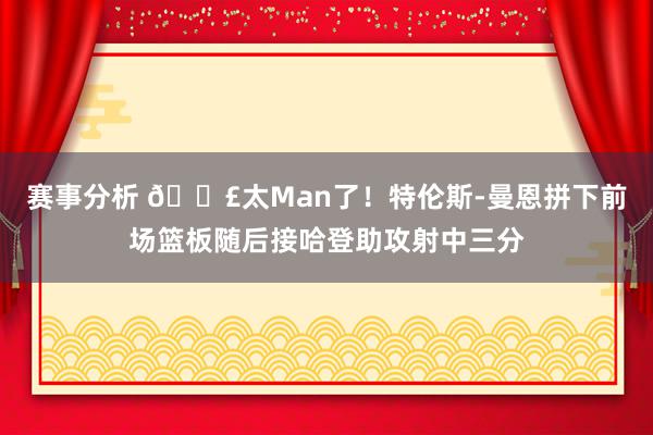 赛事分析 💣太Man了！特伦斯-曼恩拼下前场篮板随后接哈登助攻射中三分