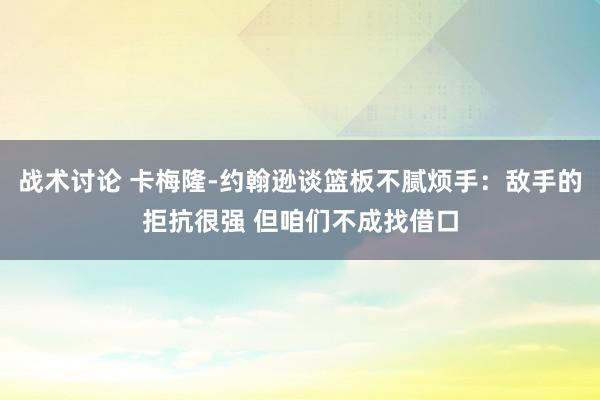 战术讨论 卡梅隆-约翰逊谈篮板不腻烦手：敌手的拒抗很强 但咱们不成找借口