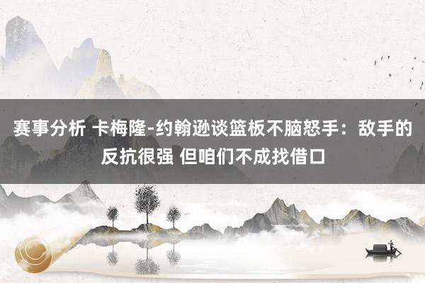 赛事分析 卡梅隆-约翰逊谈篮板不脑怒手：敌手的反抗很强 但咱们不成找借口