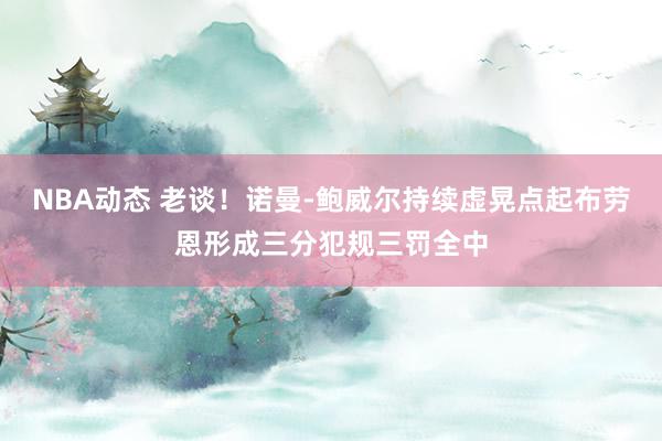 NBA动态 老谈！诺曼-鲍威尔持续虚晃点起布劳恩形成三分犯规三罚全中