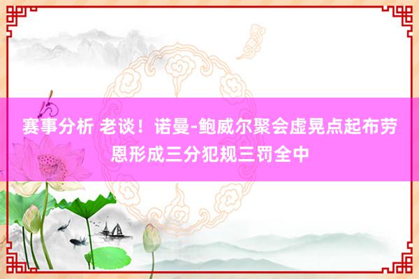 赛事分析 老谈！诺曼-鲍威尔聚会虚晃点起布劳恩形成三分犯规三罚全中