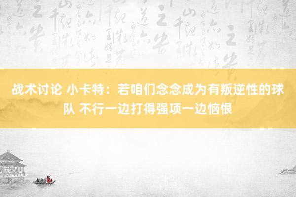 战术讨论 小卡特：若咱们念念成为有叛逆性的球队 不行一边打得强项一边恼恨