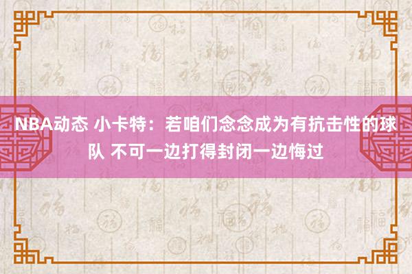 NBA动态 小卡特：若咱们念念成为有抗击性的球队 不可一边打得封闭一边悔过