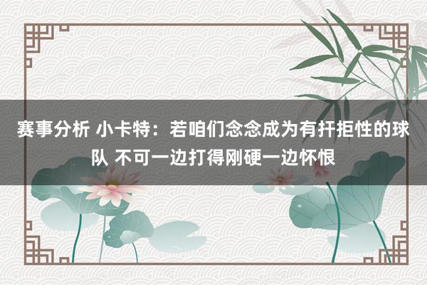 赛事分析 小卡特：若咱们念念成为有扞拒性的球队 不可一边打得刚硬一边怀恨