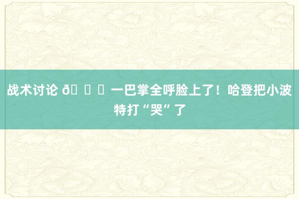 战术讨论 😂一巴掌全呼脸上了！哈登把小波特打“哭”了