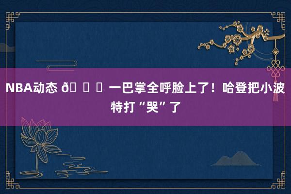 NBA动态 😂一巴掌全呼脸上了！哈登把小波特打“哭”了