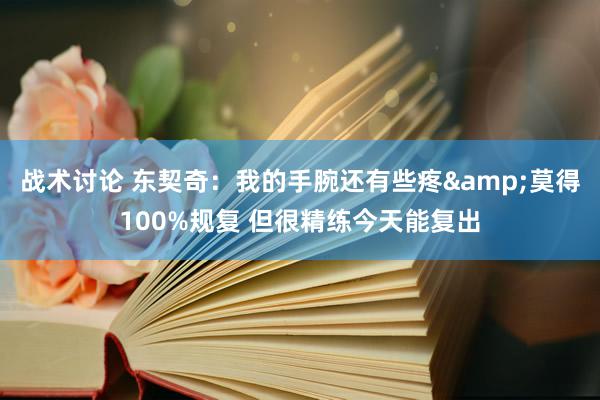 战术讨论 东契奇：我的手腕还有些疼&莫得100%规复 但很精练今天能复出