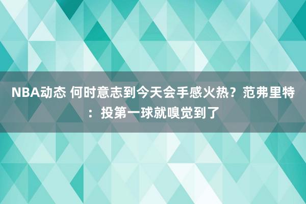 NBA动态 何时意志到今天会手感火热？范弗里特：投第一球就嗅觉到了