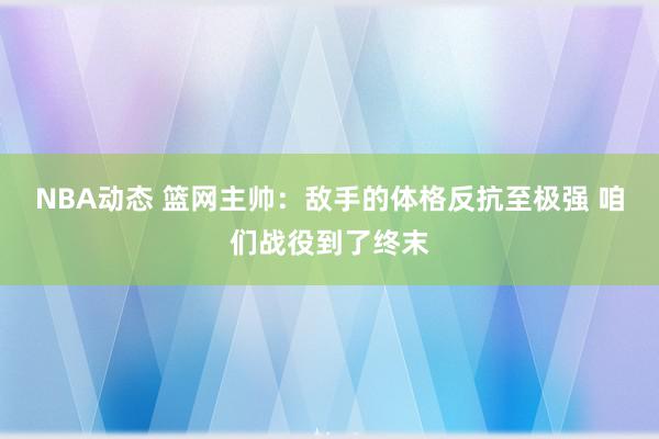 NBA动态 篮网主帅：敌手的体格反抗至极强 咱们战役到了终末