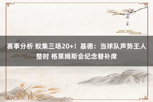 赛事分析 蚁集三场20+！基德：当球队声势王人整时 格莱姆斯会纪念替补席