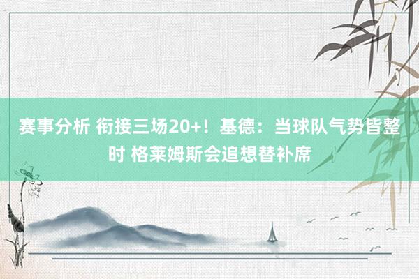 赛事分析 衔接三场20+！基德：当球队气势皆整时 格莱姆斯会追想替补席