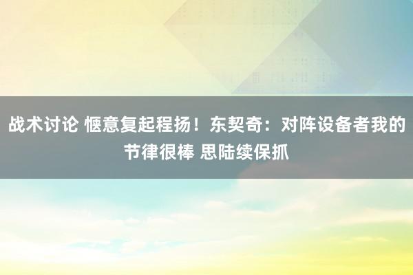 战术讨论 惬意复起程扬！东契奇：对阵设备者我的节律很棒 思陆续保抓