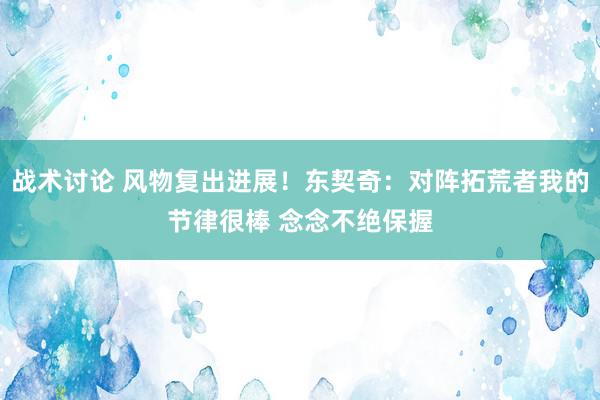 战术讨论 风物复出进展！东契奇：对阵拓荒者我的节律很棒 念念不绝保握