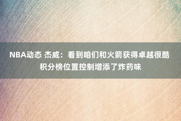 NBA动态 杰威：看到咱们和火箭获得卓越很酷 积分榜位置控制增添了炸药味