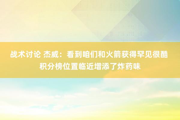 战术讨论 杰威：看到咱们和火箭获得罕见很酷 积分榜位置临近增添了炸药味