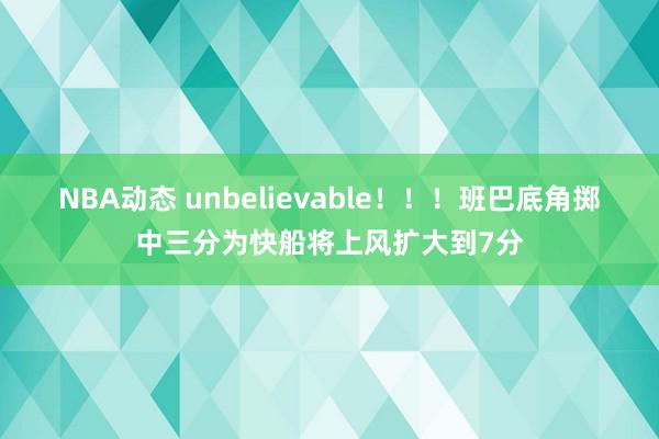 NBA动态 unbelievable！！！班巴底角掷中三分为快船将上风扩大到7分