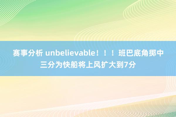 赛事分析 unbelievable！！！班巴底角掷中三分为快船将上风扩大到7分