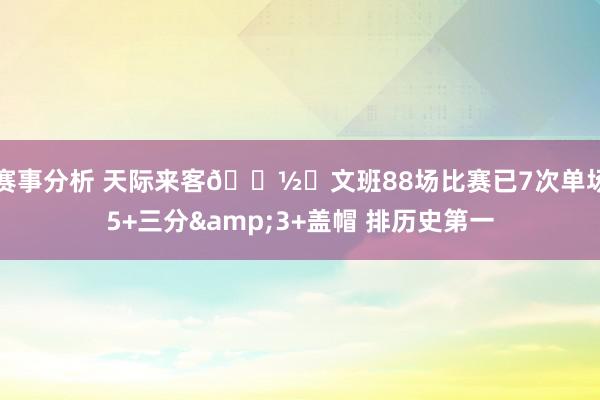 赛事分析 天际来客👽️文班88场比赛已7次单场5+三分&3+盖帽 排历史第一