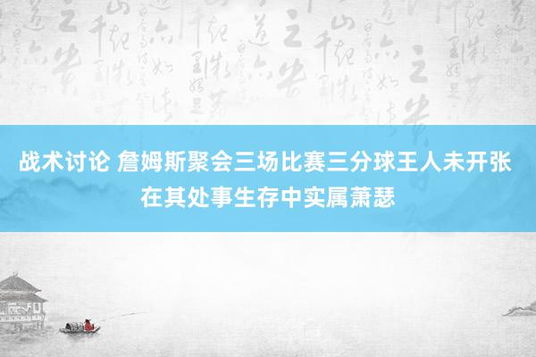 战术讨论 詹姆斯聚会三场比赛三分球王人未开张 在其处事生存中实属萧瑟