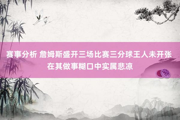 赛事分析 詹姆斯盛开三场比赛三分球王人未开张 在其做事糊口中实属悲凉