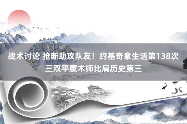 战术讨论 抢断助攻队友！约基奇拿生活第138次三双平魔术师比肩历史第三