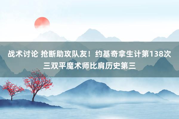 战术讨论 抢断助攻队友！约基奇拿生计第138次三双平魔术师比肩历史第三