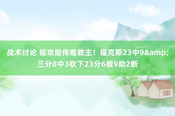 战术讨论 能攻能传难救主！福克斯23中9&三分8中3砍下23分6板9助2断