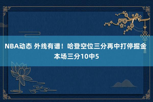 NBA动态 外线有谱！哈登空位三分再中打停掘金 本场三分10中5