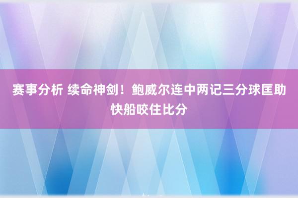 赛事分析 续命神剑！鲍威尔连中两记三分球匡助快船咬住比分