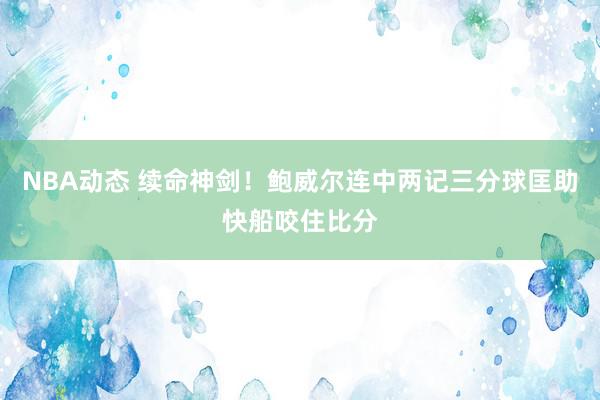 NBA动态 续命神剑！鲍威尔连中两记三分球匡助快船咬住比分