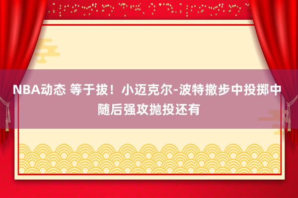 NBA动态 等于拔！小迈克尔-波特撤步中投掷中 随后强攻抛投还有