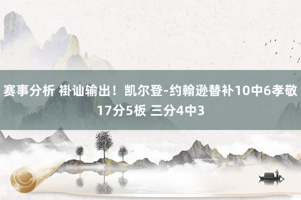 赛事分析 褂讪输出！凯尔登-约翰逊替补10中6孝敬17分5板 三分4中3