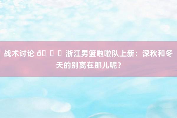 战术讨论 😍浙江男篮啦啦队上新：深秋和冬天的别离在那儿呢？