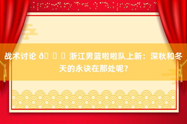 战术讨论 😍浙江男篮啦啦队上新：深秋和冬天的永诀在那处呢？