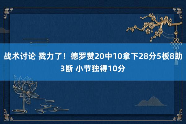 战术讨论 戮力了！德罗赞20中10拿下28分5板8助3断 小节独得10分