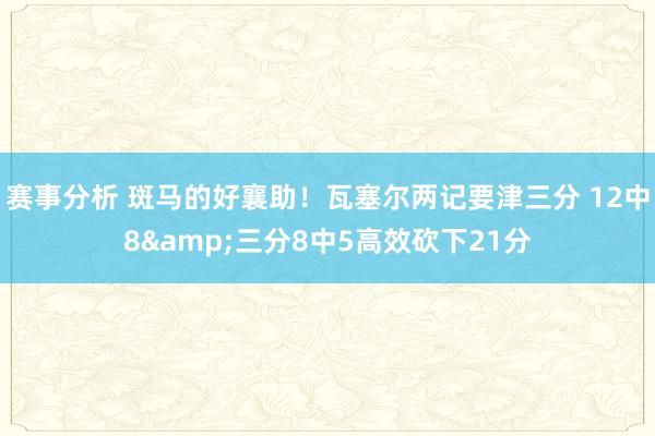 赛事分析 斑马的好襄助！瓦塞尔两记要津三分 12中8&三分8中5高效砍下21分