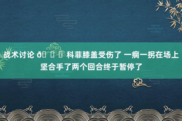 战术讨论 😐科菲膝盖受伤了 一瘸一拐在场上坚合手了两个回合终于暂停了