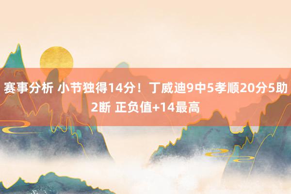 赛事分析 小节独得14分！丁威迪9中5孝顺20分5助2断 正负值+14最高