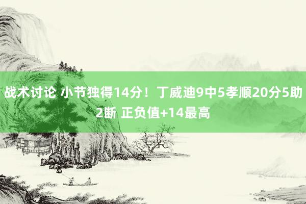 战术讨论 小节独得14分！丁威迪9中5孝顺20分5助2断 正负值+14最高