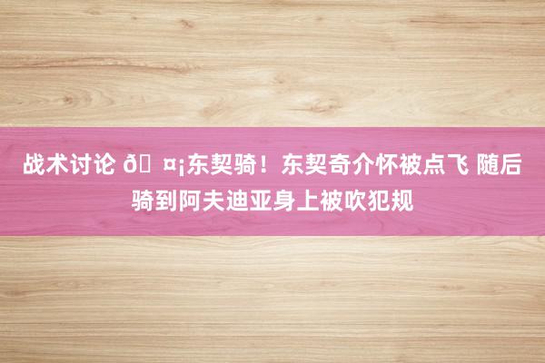 战术讨论 🤡东契骑！东契奇介怀被点飞 随后骑到阿夫迪亚身上被吹犯规