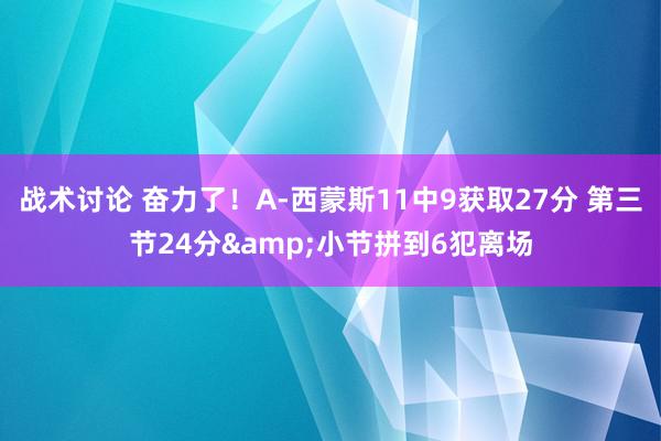 战术讨论 奋力了！A-西蒙斯11中9获取27分 第三节24分&小节拼到6犯离场