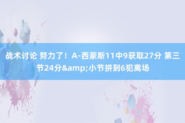 战术讨论 努力了！A-西蒙斯11中9获取27分 第三节24分&小节拼到6犯离场