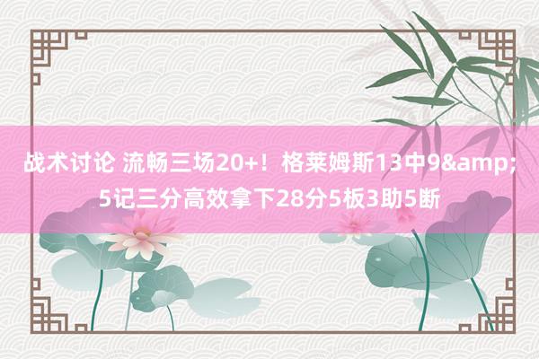 战术讨论 流畅三场20+！格莱姆斯13中9&5记三分高效拿下28分5板3助5断