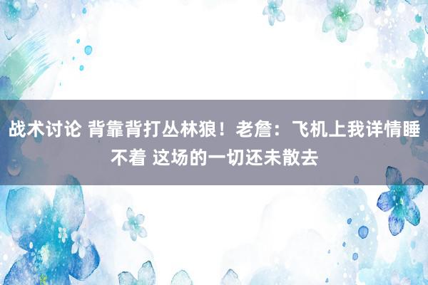 战术讨论 背靠背打丛林狼！老詹：飞机上我详情睡不着 这场的一切还未散去