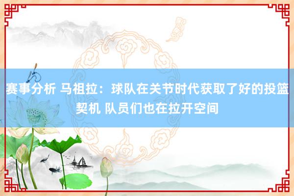 赛事分析 马祖拉：球队在关节时代获取了好的投篮契机 队员们也在拉开空间